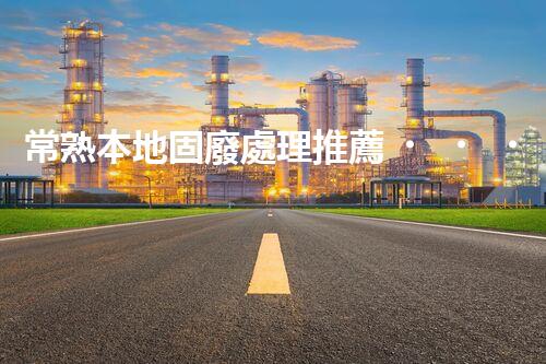 常熟本地固廢處理推薦，靠譜的都在這兒啦！